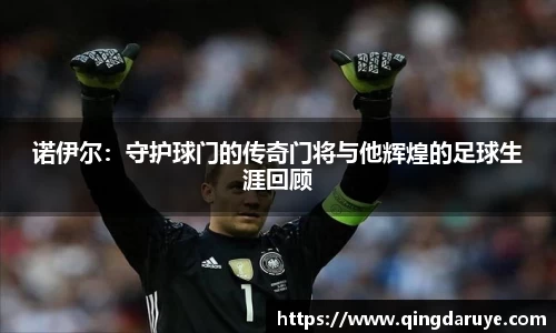 诺伊尔：守护球门的传奇门将与他辉煌的足球生涯回顾