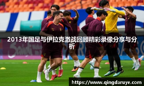 2013年国足与伊拉克激战回顾精彩录像分享与分析